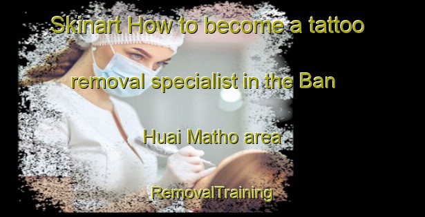 Skinart How to become a tattoo removal specialist in the Ban Huai Matho area | RemovalTraining | RemovalClasses | SkinartTraining-Thailand