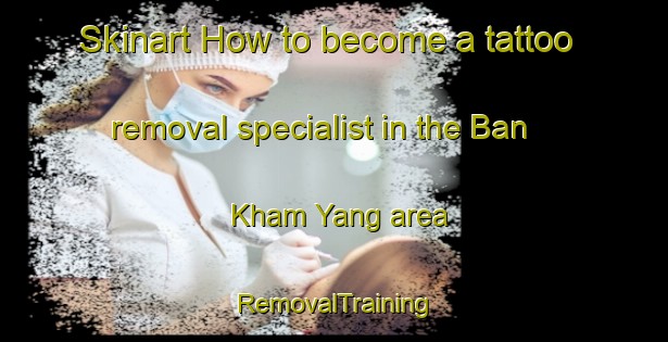 Skinart How to become a tattoo removal specialist in the Ban Kham Yang area | RemovalTraining | RemovalClasses | SkinartTraining-Thailand