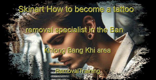 Skinart How to become a tattoo removal specialist in the Ban Khlong Bang Khi area | RemovalTraining | RemovalClasses | SkinartTraining-Thailand