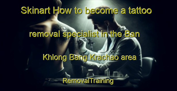 Skinart How to become a tattoo removal specialist in the Ban Khlong Bang Krachao area | RemovalTraining | RemovalClasses | SkinartTraining-Thailand