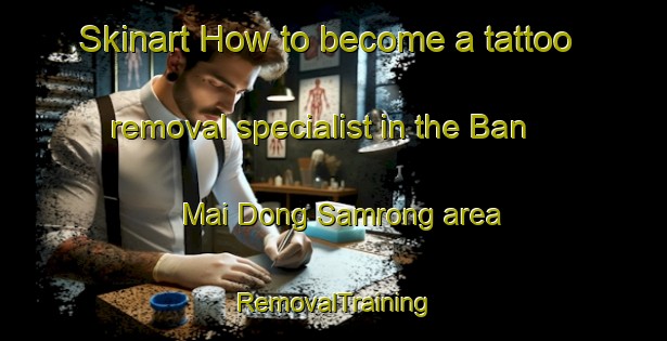 Skinart How to become a tattoo removal specialist in the Ban Mai Dong Samrong area | RemovalTraining | RemovalClasses | SkinartTraining-Thailand