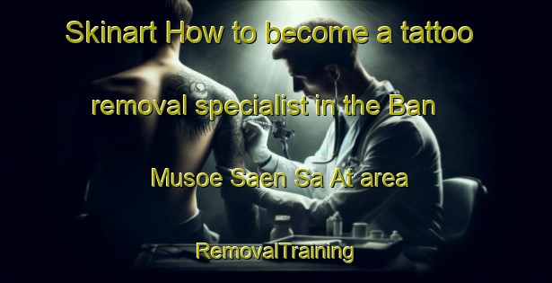 Skinart How to become a tattoo removal specialist in the Ban Musoe Saen Sa At area | RemovalTraining | RemovalClasses | SkinartTraining-Thailand