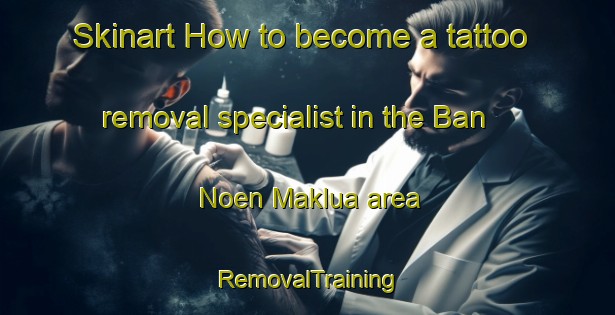 Skinart How to become a tattoo removal specialist in the Ban Noen Maklua area | RemovalTraining | RemovalClasses | SkinartTraining-Thailand