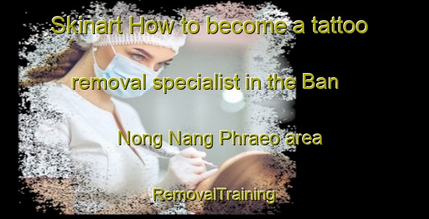 Skinart How to become a tattoo removal specialist in the Ban Nong Nang Phraeo area | RemovalTraining | RemovalClasses | SkinartTraining-Thailand