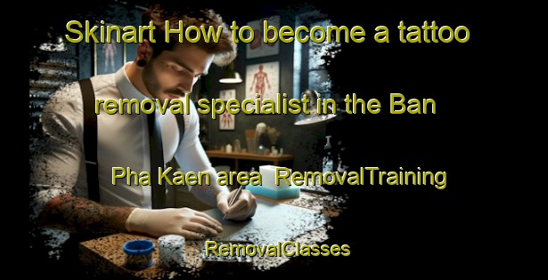 Skinart How to become a tattoo removal specialist in the Ban Pha Kaen area | RemovalTraining | RemovalClasses | SkinartTraining-Thailand
