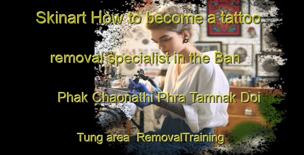 Skinart How to become a tattoo removal specialist in the Ban Phak Chaonathi Phra Tamnak Doi Tung area | RemovalTraining | RemovalClasses | SkinartTraining-Thailand