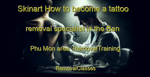 Skinart How to become a tattoo removal specialist in the Ban Phu Mon area | RemovalTraining | RemovalClasses | SkinartTraining-Thailand