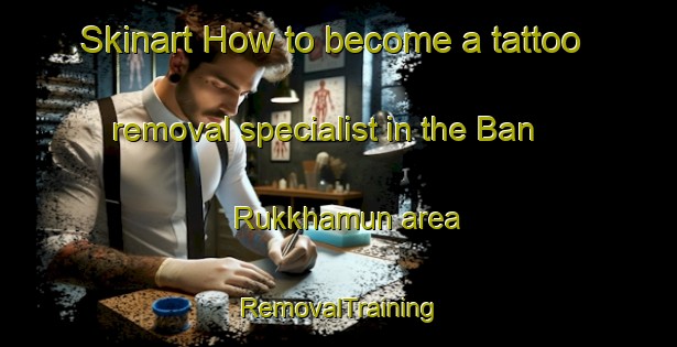 Skinart How to become a tattoo removal specialist in the Ban Rukkhamun area | RemovalTraining | RemovalClasses | SkinartTraining-Thailand
