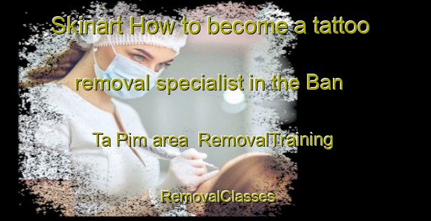 Skinart How to become a tattoo removal specialist in the Ban Ta Pim area | RemovalTraining | RemovalClasses | SkinartTraining-Thailand
