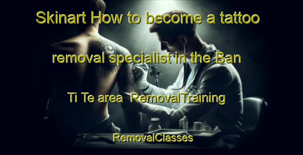 Skinart How to become a tattoo removal specialist in the Ban Ti Te area | RemovalTraining | RemovalClasses | SkinartTraining-Thailand