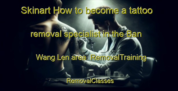 Skinart How to become a tattoo removal specialist in the Ban Wang Len area | RemovalTraining | RemovalClasses | SkinartTraining-Thailand