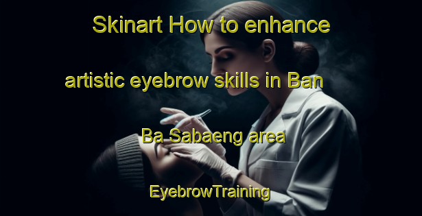 Skinart How to enhance artistic eyebrow skills in Ban Ba Sabaeng area | EyebrowTraining | EyebrowClasses | SkinartTraining-Thailand