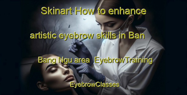 Skinart How to enhance artistic eyebrow skills in Ban Bang Ngu area | EyebrowTraining | EyebrowClasses | SkinartTraining-Thailand