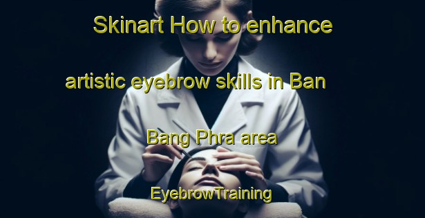 Skinart How to enhance artistic eyebrow skills in Ban Bang Phra area | EyebrowTraining | EyebrowClasses | SkinartTraining-Thailand