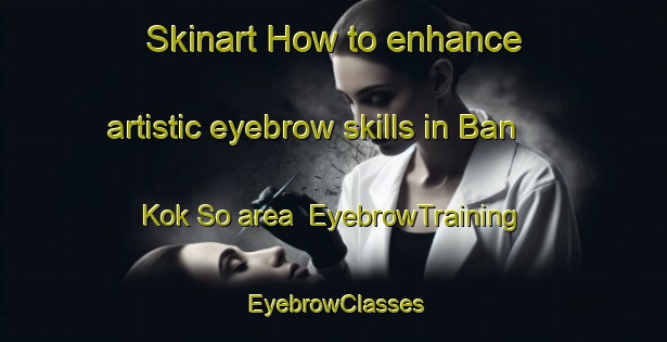 Skinart How to enhance artistic eyebrow skills in Ban Kok So area | EyebrowTraining | EyebrowClasses | SkinartTraining-Thailand