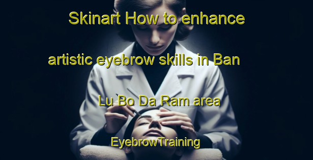 Skinart How to enhance artistic eyebrow skills in Ban Lu Bo Da Ram area | EyebrowTraining | EyebrowClasses | SkinartTraining-Thailand