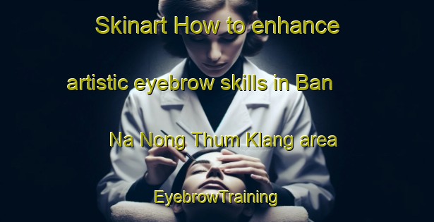 Skinart How to enhance artistic eyebrow skills in Ban Na Nong Thum Klang area | EyebrowTraining | EyebrowClasses | SkinartTraining-Thailand