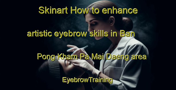 Skinart How to enhance artistic eyebrow skills in Ban Pong Kham Pa Mai Daeng area | EyebrowTraining | EyebrowClasses | SkinartTraining-Thailand