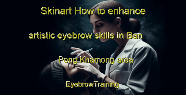 Skinart How to enhance artistic eyebrow skills in Ban Pong Khamong area | EyebrowTraining | EyebrowClasses | SkinartTraining-Thailand