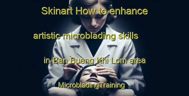 Skinart How to enhance artistic microblading skills in Ban Bueng Khi Lom area | MicrobladingTraining | MicrobladingClasses | SkinartTraining-Thailand