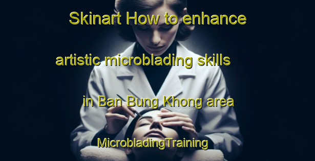 Skinart How to enhance artistic microblading skills in Ban Bung Khong area | MicrobladingTraining | MicrobladingClasses | SkinartTraining-Thailand