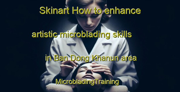 Skinart How to enhance artistic microblading skills in Ban Dong Khanun area | MicrobladingTraining | MicrobladingClasses | SkinartTraining-Thailand