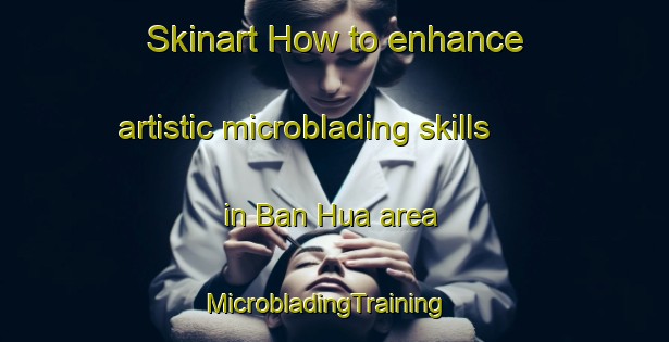 Skinart How to enhance artistic microblading skills in Ban Hua area | MicrobladingTraining | MicrobladingClasses | SkinartTraining-Thailand