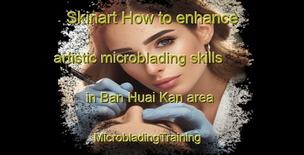 Skinart How to enhance artistic microblading skills in Ban Huai Kan area | MicrobladingTraining | MicrobladingClasses | SkinartTraining-Thailand