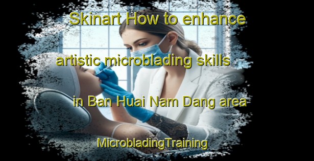 Skinart How to enhance artistic microblading skills in Ban Huai Nam Dang area | MicrobladingTraining | MicrobladingClasses | SkinartTraining-Thailand