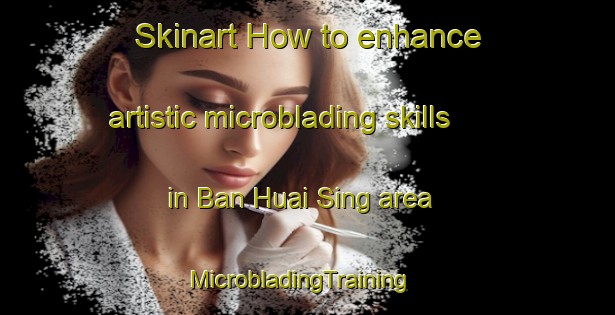 Skinart How to enhance artistic microblading skills in Ban Huai Sing area | MicrobladingTraining | MicrobladingClasses | SkinartTraining-Thailand