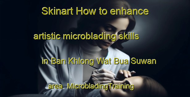 Skinart How to enhance artistic microblading skills in Ban Khlong Wat Bua Suwan area | MicrobladingTraining | MicrobladingClasses | SkinartTraining-Thailand