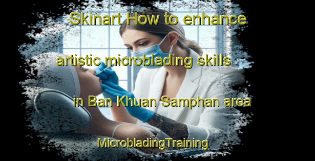 Skinart How to enhance artistic microblading skills in Ban Khuan Samphan area | MicrobladingTraining | MicrobladingClasses | SkinartTraining-Thailand