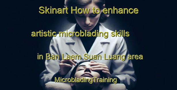 Skinart How to enhance artistic microblading skills in Ban Laem Suan Luang area | MicrobladingTraining | MicrobladingClasses | SkinartTraining-Thailand