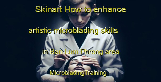 Skinart How to enhance artistic microblading skills in Ban Lum Phrong area | MicrobladingTraining | MicrobladingClasses | SkinartTraining-Thailand