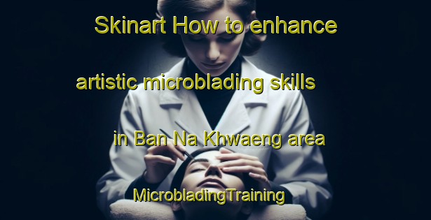 Skinart How to enhance artistic microblading skills in Ban Na Khwaeng area | MicrobladingTraining | MicrobladingClasses | SkinartTraining-Thailand
