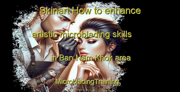 Skinart How to enhance artistic microblading skills in Ban Nam Khok area | MicrobladingTraining | MicrobladingClasses | SkinartTraining-Thailand