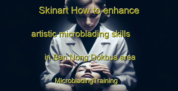 Skinart How to enhance artistic microblading skills in Ban Nong Dokbua area | MicrobladingTraining | MicrobladingClasses | SkinartTraining-Thailand