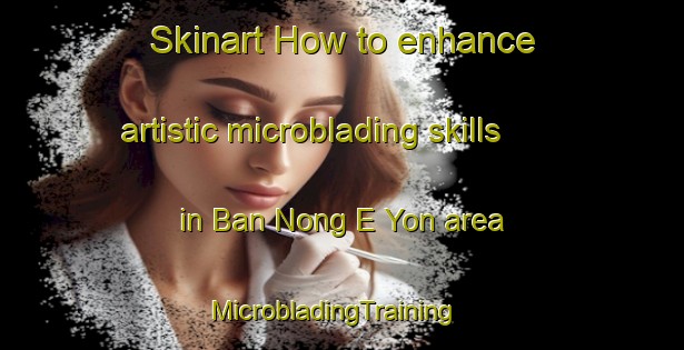 Skinart How to enhance artistic microblading skills in Ban Nong E Yon area | MicrobladingTraining | MicrobladingClasses | SkinartTraining-Thailand