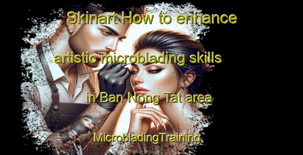 Skinart How to enhance artistic microblading skills in Ban Nong Tat area | MicrobladingTraining | MicrobladingClasses | SkinartTraining-Thailand