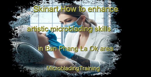 Skinart How to enhance artistic microblading skills in Ban Phang La Ok area | MicrobladingTraining | MicrobladingClasses | SkinartTraining-Thailand