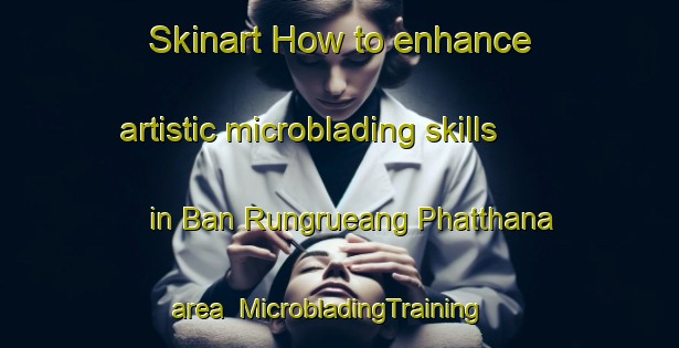 Skinart How to enhance artistic microblading skills in Ban Rungrueang Phatthana area | MicrobladingTraining | MicrobladingClasses | SkinartTraining-Thailand