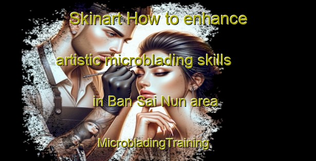 Skinart How to enhance artistic microblading skills in Ban Sai Nun area | MicrobladingTraining | MicrobladingClasses | SkinartTraining-Thailand