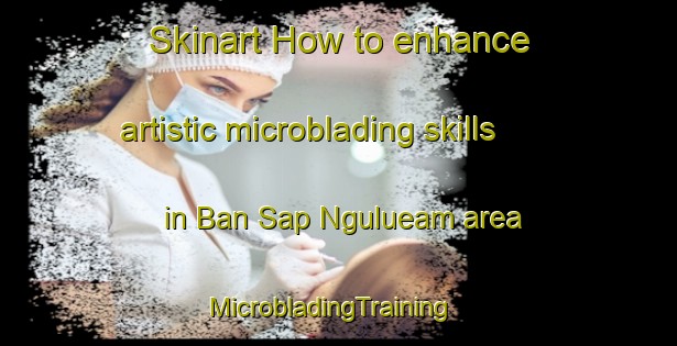 Skinart How to enhance artistic microblading skills in Ban Sap Ngulueam area | MicrobladingTraining | MicrobladingClasses | SkinartTraining-Thailand