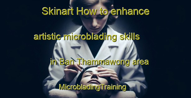 Skinart How to enhance artistic microblading skills in Ban Thammawong area | MicrobladingTraining | MicrobladingClasses | SkinartTraining-Thailand
