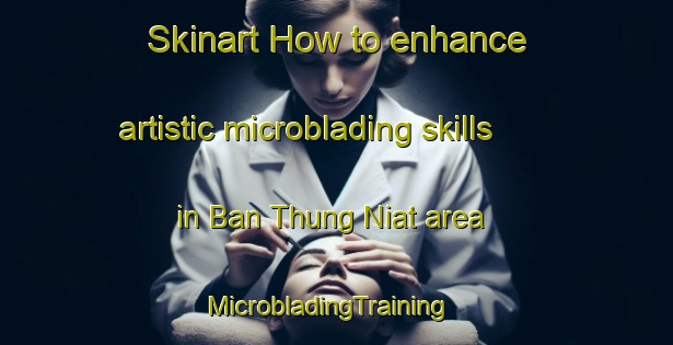 Skinart How to enhance artistic microblading skills in Ban Thung Niat area | MicrobladingTraining | MicrobladingClasses | SkinartTraining-Thailand