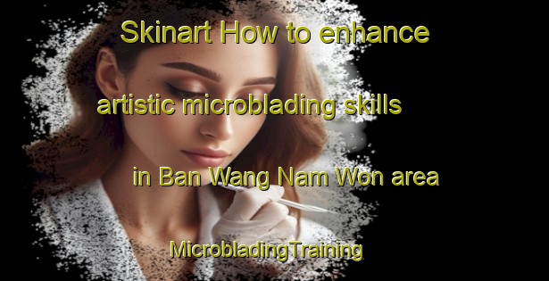 Skinart How to enhance artistic microblading skills in Ban Wang Nam Won area | MicrobladingTraining | MicrobladingClasses | SkinartTraining-Thailand