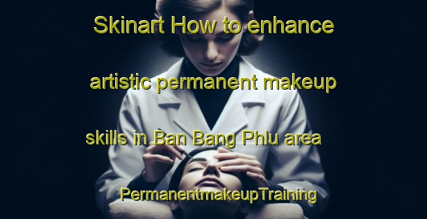 Skinart How to enhance artistic permanent makeup skills in Ban Bang Phlu area | PermanentmakeupTraining | PermanentmakeupClasses | SkinartTraining-Thailand