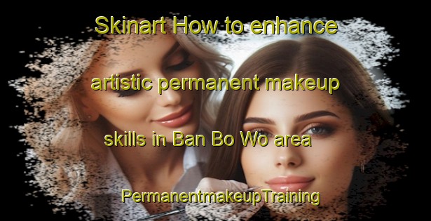 Skinart How to enhance artistic permanent makeup skills in Ban Bo Wo area | PermanentmakeupTraining | PermanentmakeupClasses | SkinartTraining-Thailand