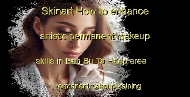 Skinart How to enhance artistic permanent makeup skills in Ban Bu Ta Haep area | PermanentmakeupTraining | PermanentmakeupClasses | SkinartTraining-Thailand