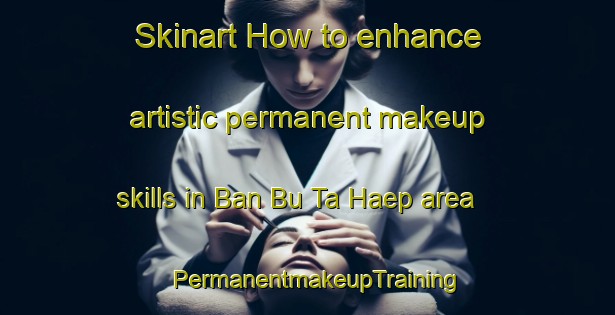 Skinart How to enhance artistic permanent makeup skills in Ban Bu Ta Haep area | PermanentmakeupTraining | PermanentmakeupClasses | SkinartTraining-Thailand